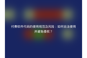 付费软件代码的使用规范及风险：如何合法使用并避免侵权？