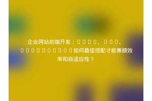 企业网站前端开发：HTML、CSS、JavaScript如何最佳搭配才能兼顾效率和自适应性？