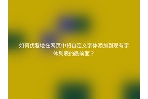 如何优雅地在网页中将自定义字体添加到现有字体列表的最前面？