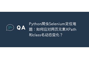 Python爬虫Selenium定位难题：如何应对网页元素XPath和class名动态变化？