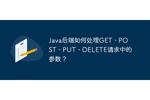 Java后端如何处理GET、POST、PUT、DELETE请求中的参数？