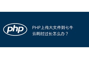 PHP上传大文件到七牛云耗时过长怎么办？