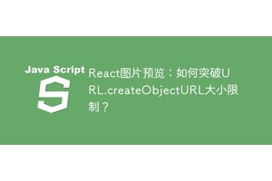 React图片预览：如何突破URL.createObjectURL大小限制？