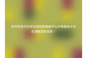 如何将省市区树状结构数据扁平化并根据选中状态调整层级信息？