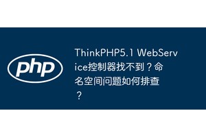 ThinkPHP5.1 WebService控制器找不到？命名空间问题如何排查？