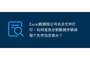 Excel数据按公司名分文件打印：如何高效分割数据并确保每个文件包含表头？