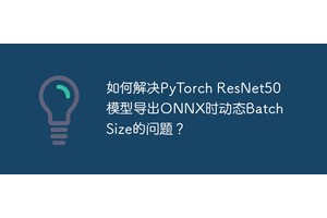 如何解决PyTorch ResNet50模型导出ONNX时动态Batch Size的问题？