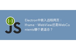 Electron中嵌入远程网页：Iframe、WebView还是WebContents哪个更适合？