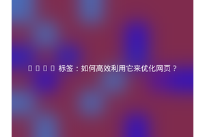 HTML 标签：如何高效利用它来优化网页？