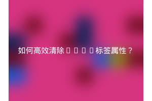 如何高效清除HTML标签属性？