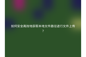 如何安全高效地获取本地文件路径进行文件上传？