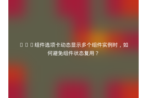 Vue组件选项卡动态显示多个组件实例时，如何避免组件状态复用？
