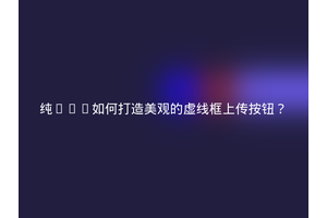 纯CSS如何打造美观的虚线框上传按钮？