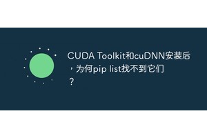 CUDA Toolkit和cuDNN安装后，为何pip list找不到它们？