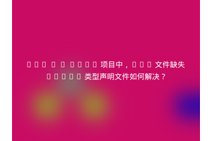 Vue 3 + Vite 项目中，.ts 文件缺失 .d.ts 类型声明文件如何解决？