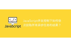 JavaScript并发控制下如何依次获取所有异步任务的结果？