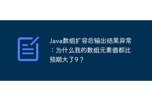 Java数组扩容后输出结果异常：为什么我的数组元素值都比预期大了9？