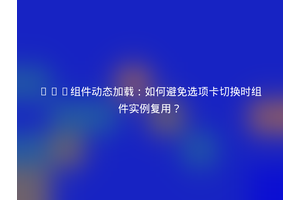 Vue组件动态加载：如何避免选项卡切换时组件实例复用？