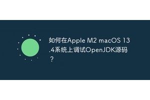 如何在Apple M2 macOS 13.4系统上调试OpenJDK源码？