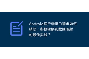 Android客户端接口请求如何精简：参数转换和数据映射的最佳实践？