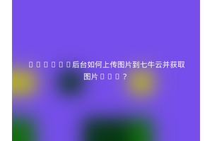 Python后台如何上传图片到七牛云并获取图片URL？
