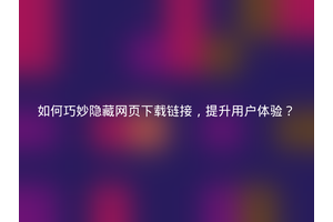 如何巧妙隐藏网页下载链接，提升用户体验？