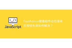 FastAdmin键值组件动态渲染后按钮失效如何解决？