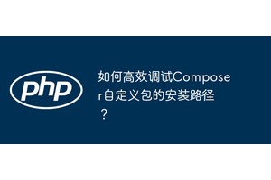 如何高效调试Composer自定义包的安装路径？