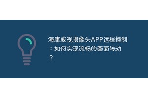 海康威视摄像头APP远程控制：如何实现流畅的画面转动？