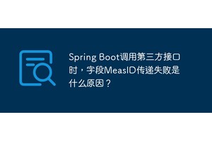 Spring Boot调用第三方接口时，字段MeasID传递失败是什么原因？