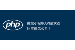 微信小程序API请求返回空值怎么办？