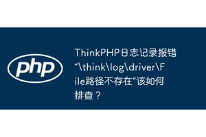 ThinkPHP日志记录报错“hinklogdriverFile路径不存在”该如何排查？