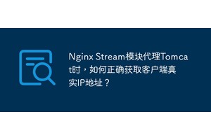Nginx Stream模块代理Tomcat时，如何正确获取客户端真实IP地址？