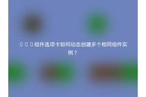 Vue组件选项卡如何动态创建多个相同组件实例？
