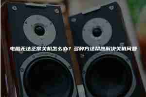 电脑无法正常关机怎么办？多种方法帮您解决关机问题