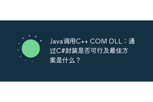 Java调用C++ COM DLL：通过C#封装是否可行及最佳方案是什么？