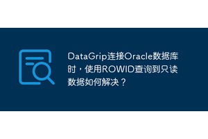 DataGrip连接Oracle数据库时，使用ROWID查询到只读数据如何解决？