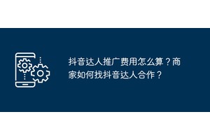 抖音达人推广费用怎么算？商家如何找抖音达人合作？
