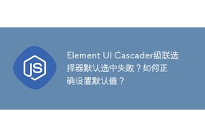 Element UI Cascader级联选择器默认选中失败？如何正确设置默认值？