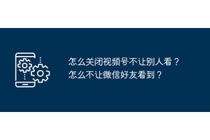 怎么关闭视频号不让别人看？怎么不让微信好友看到？
