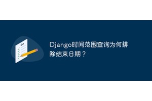 Django时间范围查询为何排除结束日期？