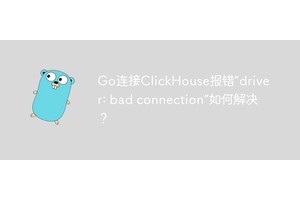 Go连接ClickHouse报错“driver: bad connection”如何解决？