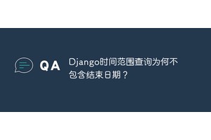 Django时间范围查询为何不包含结束日期？
