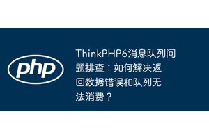 ThinkPHP6消息队列问题排查：如何解决返回数据错误和队列无法消费？