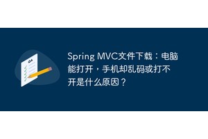 Spring MVC文件下载：电脑能打开，手机却乱码或打不开是什么原因？