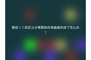 微信H5自定义分享图标在电脑端失效了怎么办？