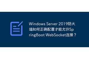 Windows Server 2019防火墙如何正确配置才能允许SpringBoot WebSocket连接？
