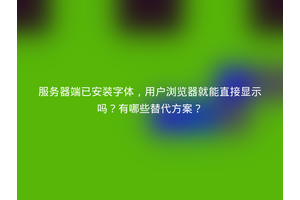 服务器端已安装字体，用户浏览器就能直接显示吗？有哪些替代方案？