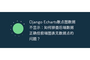 Django Echarts散点图数据不显示：如何排查后端数据正确但前端图表无数据点的问题？