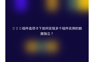 Vue组件选项卡下如何实现多个组件实例的数据独立？